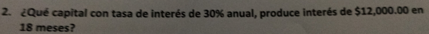 2.¿Qué capital con tasa de interés de 30% anual, produce interés de $12,000.00 en
18 meses?