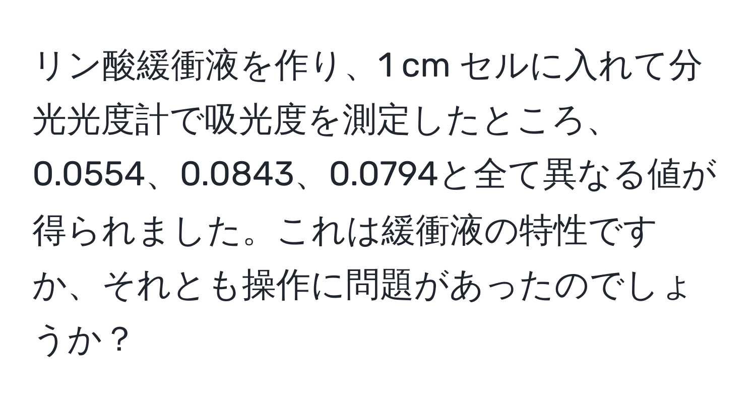 リン酸緩衝液を作り、1 cm セルに入れて分光光度計で吸光度を測定したところ、0.0554、0.0843、0.0794と全て異なる値が得られました。これは緩衝液の特性ですか、それとも操作に問題があったのでしょうか？