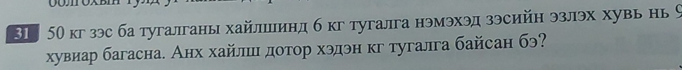 31, 50 кг зэс ба тугалганы хайлшинд б кг тугалга нэмэхэд зэсийн эзлэх хувь нь 9
хувиар багасна. Анх хайлшι дотор хэдэн кг тугалга байсан бэ?