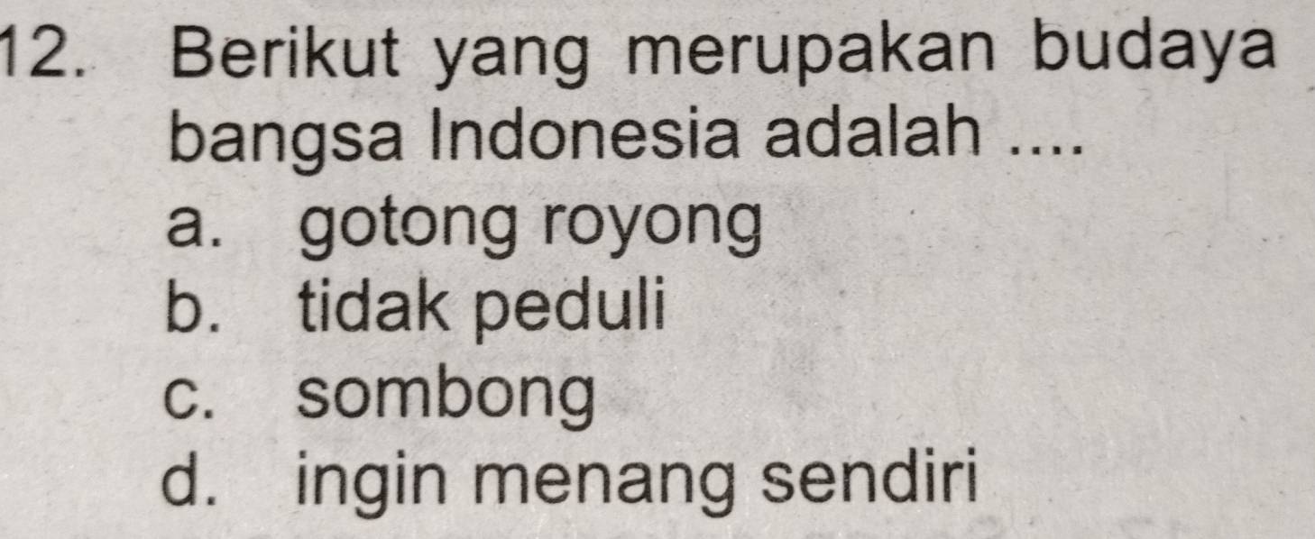 Berikut yang merupakan budaya
bangsa Indonesia adalah ....
a. gotong royong
b. tidak peduli
c. sombong
d. ingin menang sendiri