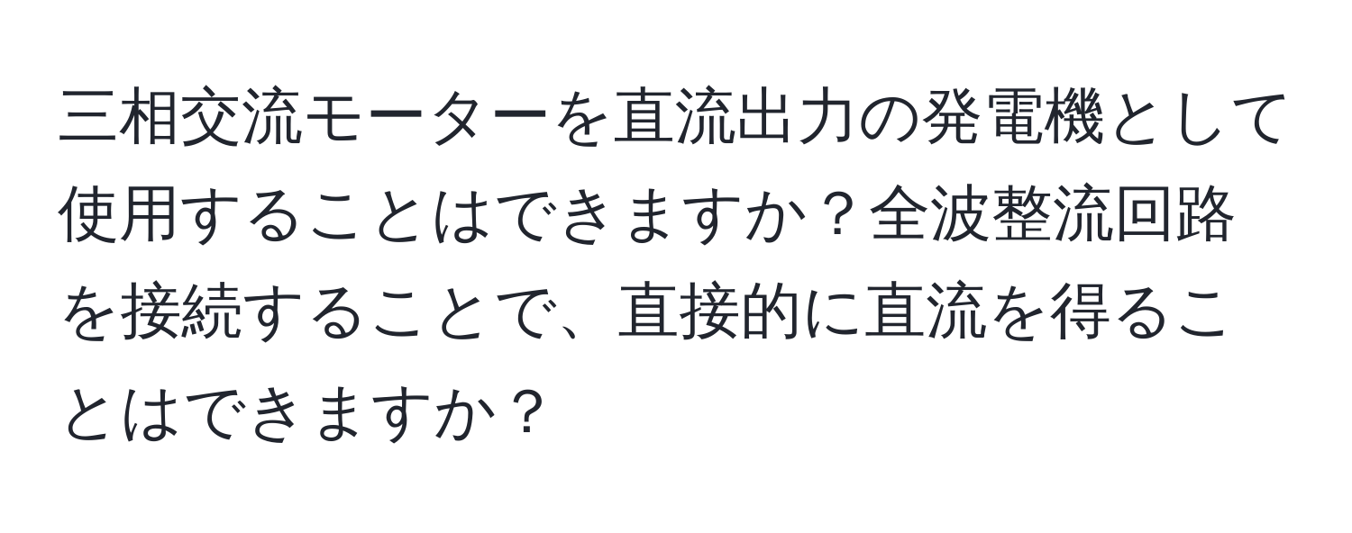 三相交流モーターを直流出力の発電機として使用することはできますか？全波整流回路を接続することで、直接的に直流を得ることはできますか？