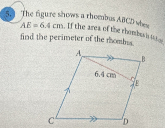 The figure shows a rhombus ABCD where
AE=6.4cm. If the area of the rhombus is 44.8
find the perimeter of the rhombus.