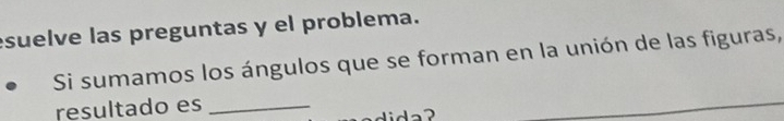 esuelve las preguntas y el problema. 
Si sumamos los ángulos que se forman en la unión de las figuras, 
resultado es_