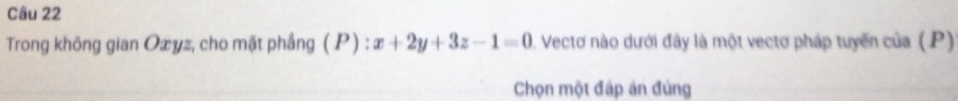 Trong không gian Oæyz, cho mặt phầng ( P) : x+2y+3z-1=0 1. Vectơ nào dưới đây là một vectơ pháp tuyển của (P) 
Chọn một đấp án đủng