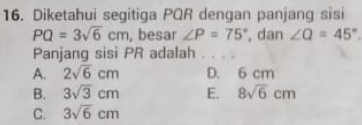 Diketahui segitiga PQR dengan panjang sisi
PQ=3sqrt(6)cm , besar ∠ P=75° , dan ∠ Q=45°
Panjang sisi PR adalah . .. .
A. 2sqrt(6)cm D. 6 cm
B. 3sqrt(3)cm E. 8sqrt(6)cm
C. 3sqrt(6)cm