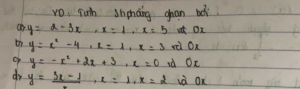 ro: junh shiphāng ghan bài 
ar y=2-3x, x=1, x=5 và Ox
y=x^2-4, x=1, x=3 rà Ox
o y=-x^2+2x+3, x=0 rd Oc 
dr y= (3x-1)/. , x=1, x=2 và Ox