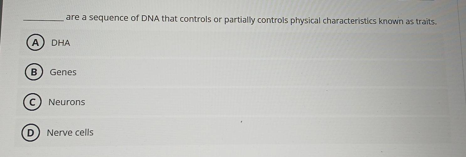 are a sequence of DNA that controls or partially controls physical characteristics known as traits.
ADHA
B Genes
C Neurons
DNerve cells