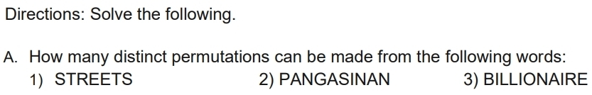 Directions: Solve the following. 
A. How many distinct permutations can be made from the following words: 
1) STREETS 2) PANGASINAN 3) BILLIONAIRE