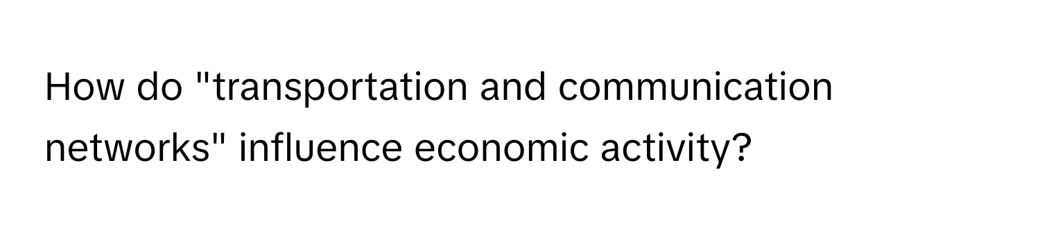 How do "transportation and communication networks" influence economic activity?