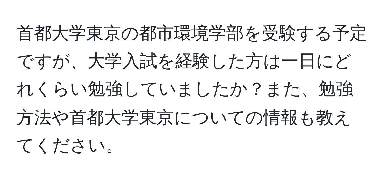 首都大学東京の都市環境学部を受験する予定ですが、大学入試を経験した方は一日にどれくらい勉強していましたか？また、勉強方法や首都大学東京についての情報も教えてください。