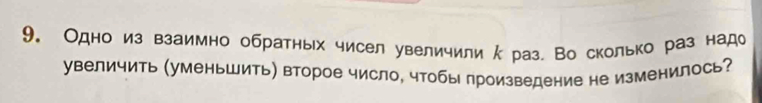 9。 Одно из взаимно обратных чисел увеличили κраз. Во сколько раз надо 
увеличить (уменьшить) второе число, чтобы произведение не изменилось?