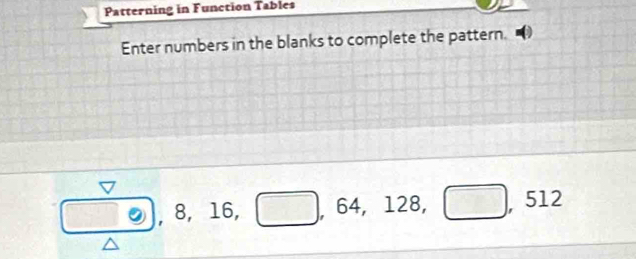 Patterning in Function Tables 
Enter numbers in the blanks to complete the pattern.
odot , 8, 16, □ , 64, 128, □ , ,512
frac □ 