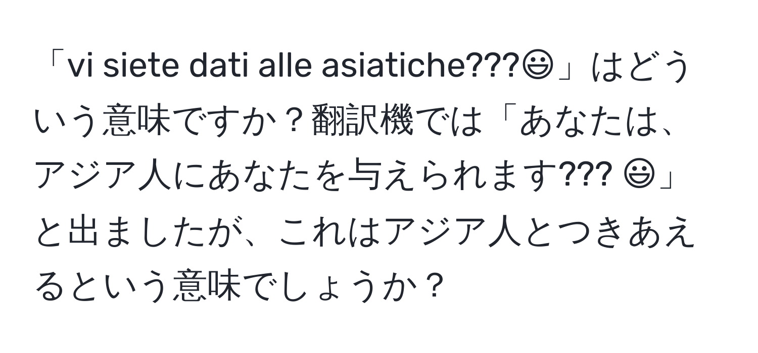 「vi siete dati alle asiatiche???:)」はどういう意味ですか？翻訳機では「あなたは、アジア人にあなたを与えられます??? :)」と出ましたが、これはアジア人とつきあえるという意味でしょうか？