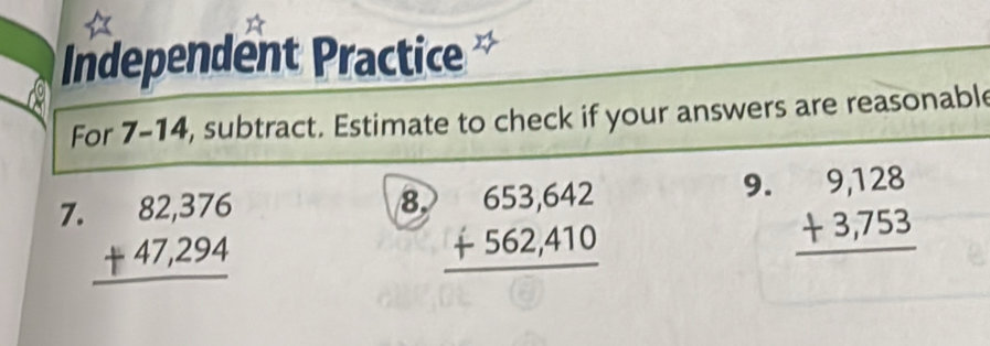 Independent Practice 
For 7-14 , subtract. Estimate to check if your answers are reasonable 
9. 
7. 
8. beginarrayr 653,642 +562,410 hline endarray beginarrayr 9,128 +3,753 hline endarray