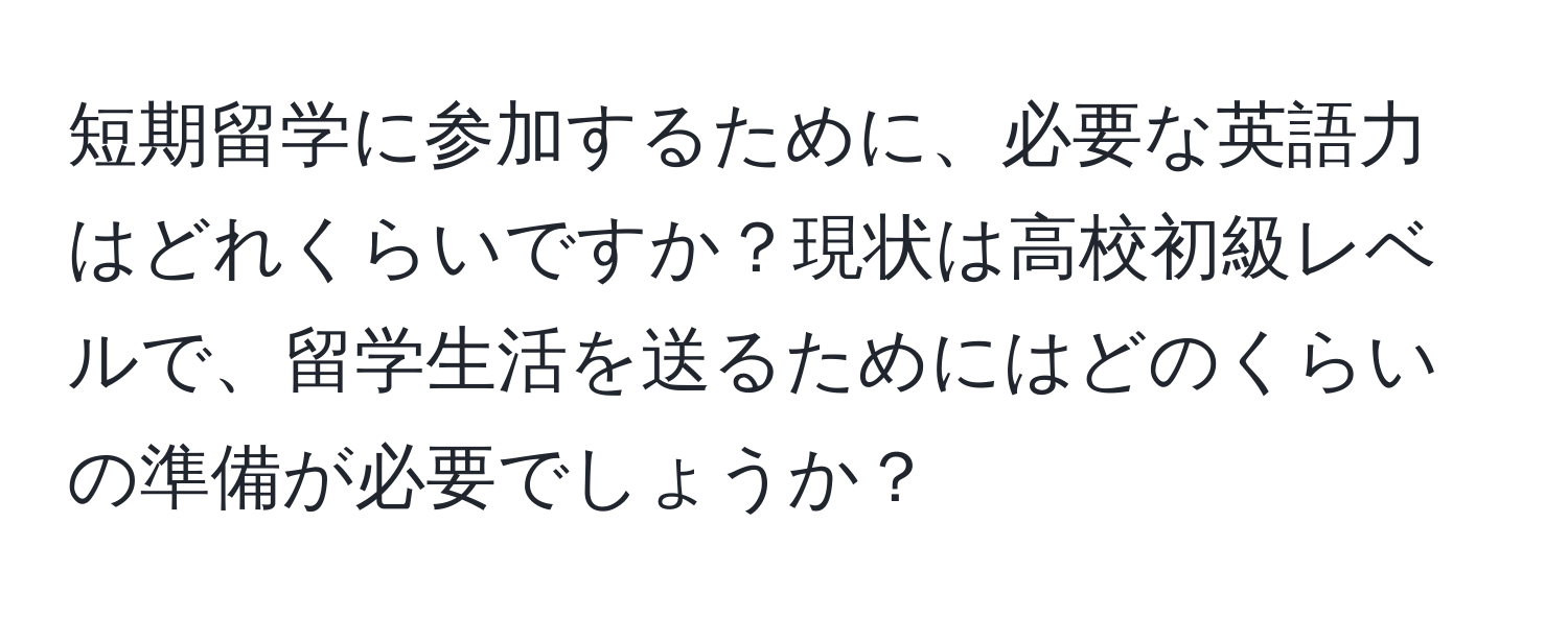 短期留学に参加するために、必要な英語力はどれくらいですか？現状は高校初級レベルで、留学生活を送るためにはどのくらいの準備が必要でしょうか？