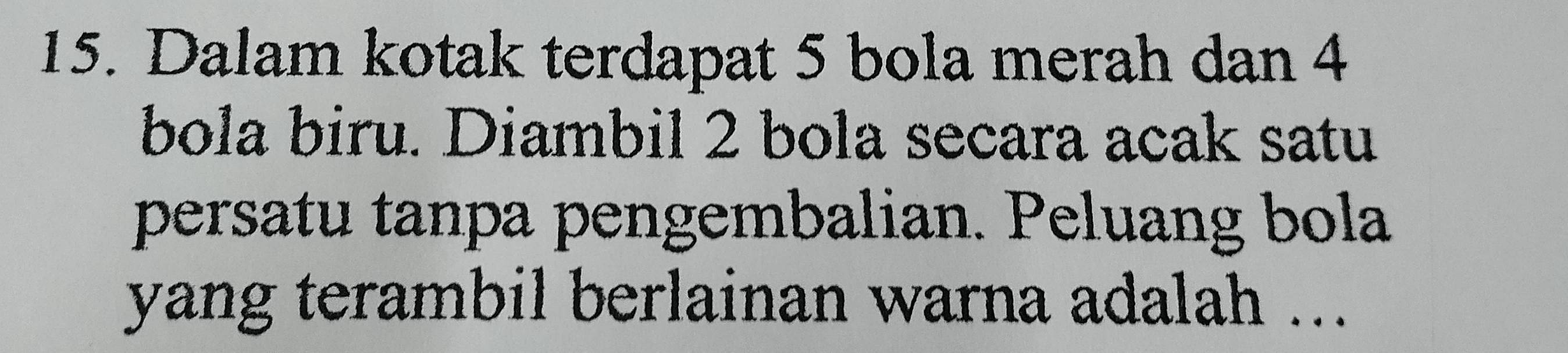 Dalam kotak terdapat 5 bola merah dan 4
bola biru. Diambil 2 bola secara acak satu 
persatu tanpa pengembalian. Peluang bola 
yang terambil berlainan warna adalah ...