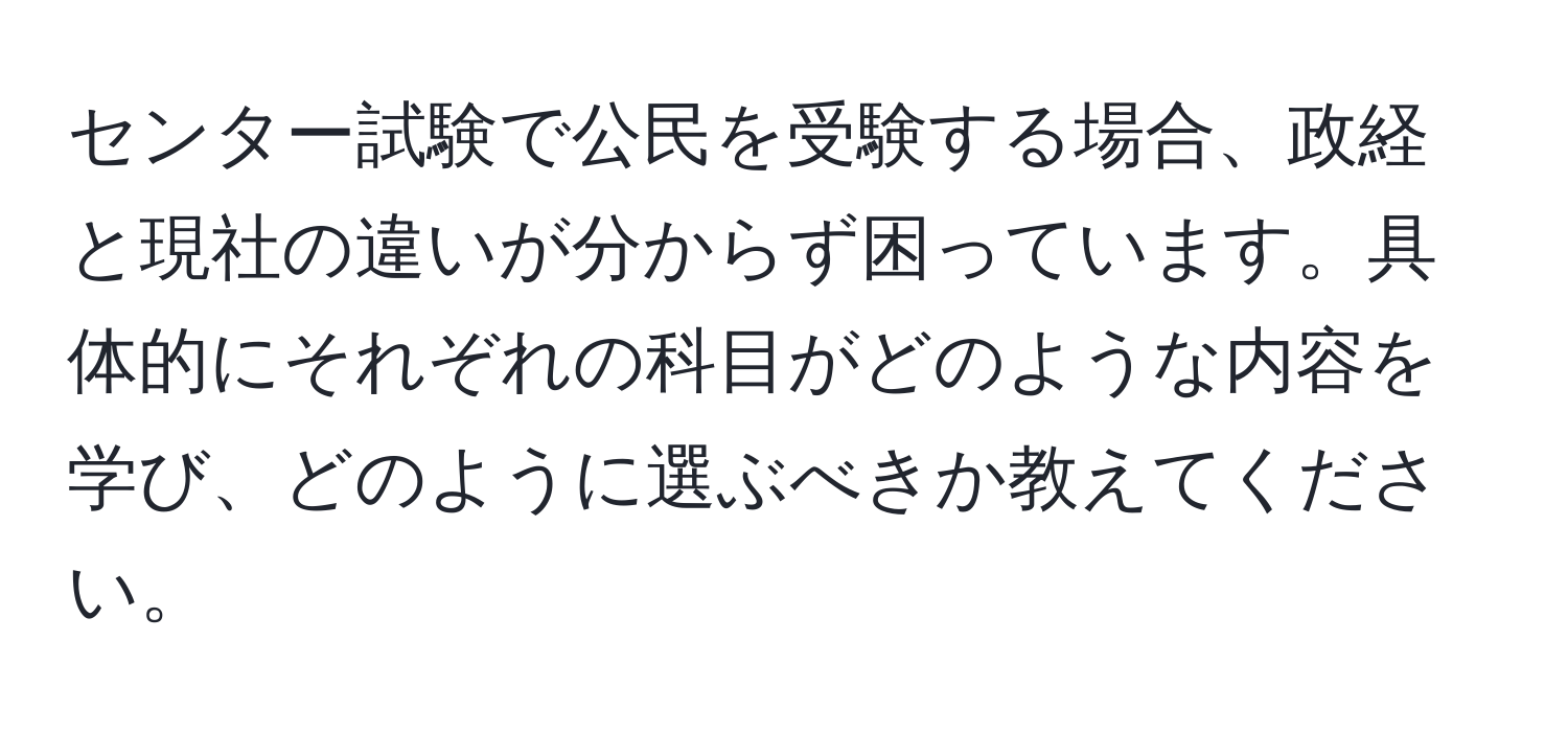 センター試験で公民を受験する場合、政経と現社の違いが分からず困っています。具体的にそれぞれの科目がどのような内容を学び、どのように選ぶべきか教えてください。