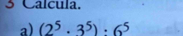 Calcula. 
a) (2^5· 3^5):6^5