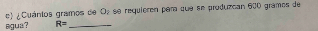 ¿Cuántos gramos de O_2 se requieren para que se produzcan 600 gramos de 
agua? R= _