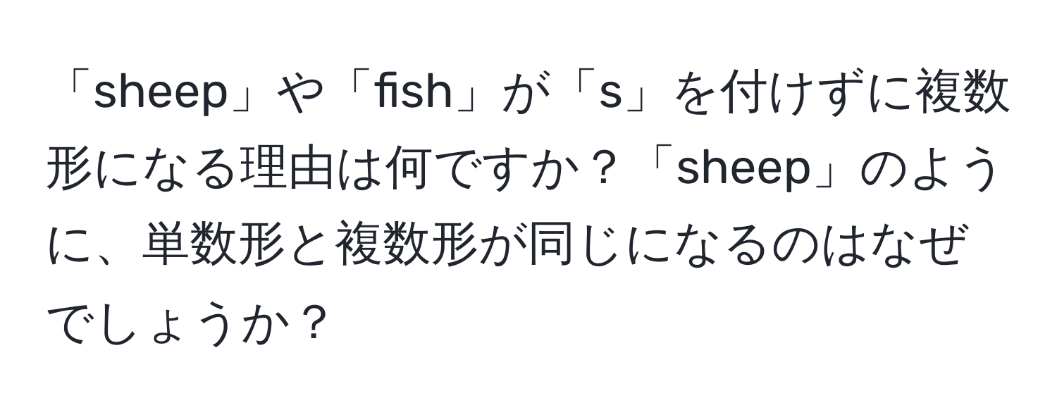 「sheep」や「fish」が「s」を付けずに複数形になる理由は何ですか？「sheep」のように、単数形と複数形が同じになるのはなぜでしょうか？