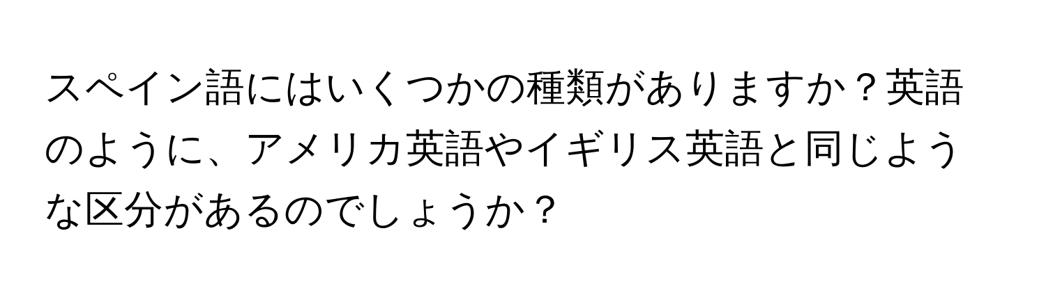 スペイン語にはいくつかの種類がありますか？英語のように、アメリカ英語やイギリス英語と同じような区分があるのでしょうか？