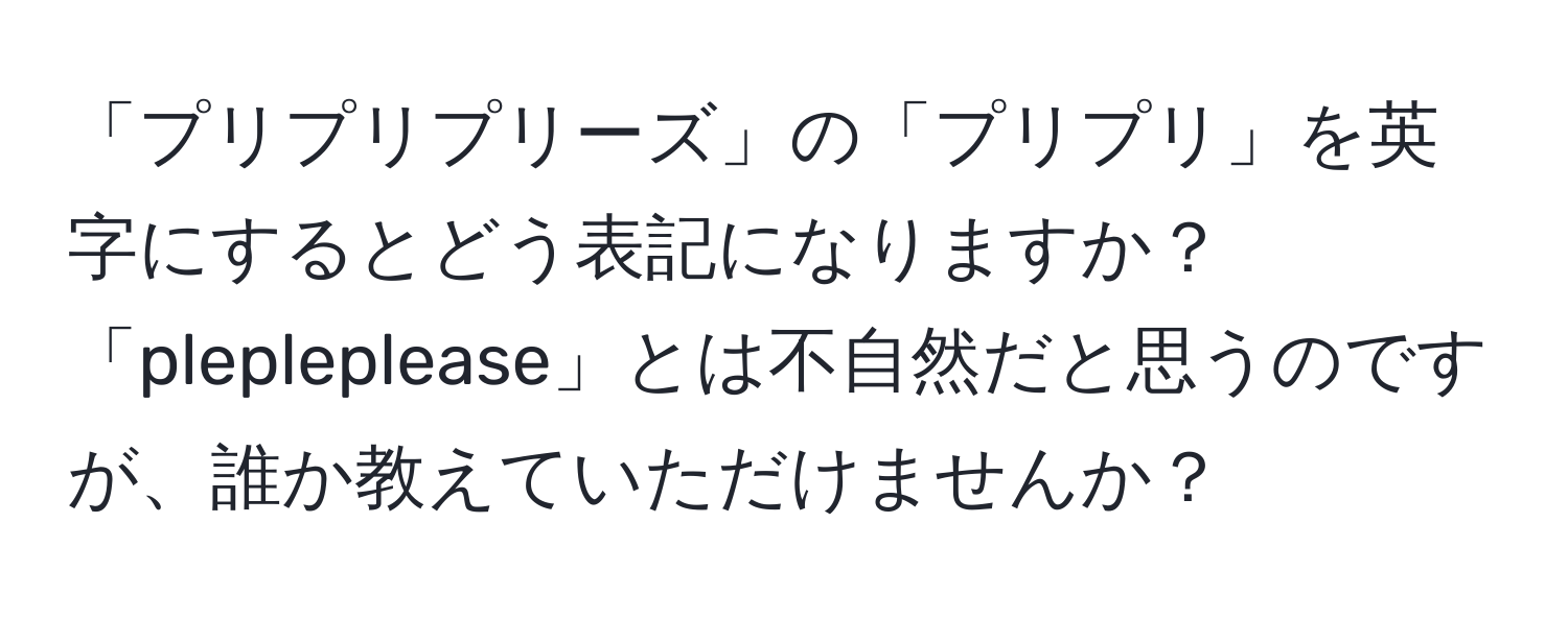 「プリプリプリーズ」の「プリプリ」を英字にするとどう表記になりますか？「plepleplease」とは不自然だと思うのですが、誰か教えていただけませんか？