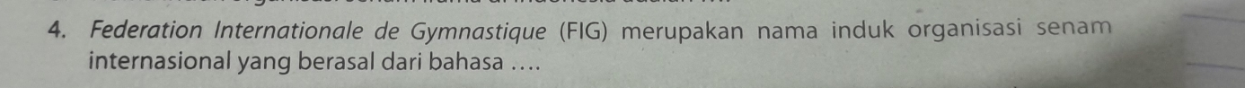 Federation Internationale de Gymnastique (FIG) merupakan nama induk organisasi senam 
internasional yang berasal dari bahasa …..