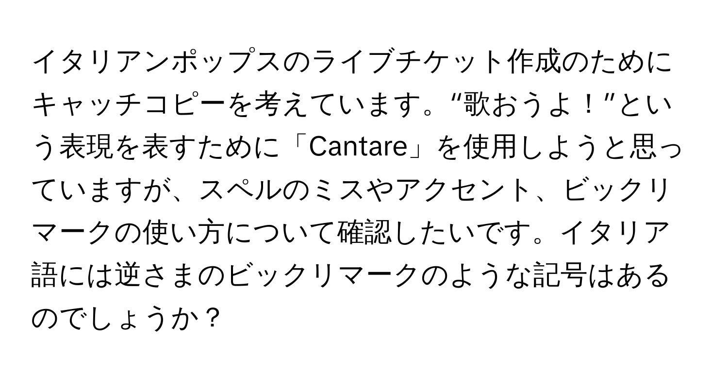 イタリアンポップスのライブチケット作成のためにキャッチコピーを考えています。“歌おうよ！”という表現を表すために「Cantare」を使用しようと思っていますが、スペルのミスやアクセント、ビックリマークの使い方について確認したいです。イタリア語には逆さまのビックリマークのような記号はあるのでしょうか？