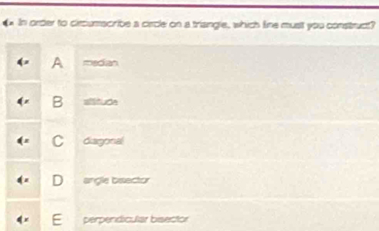 In order to circumacribe a circle on a triangle, which time must you construct?
A =an
B aiitude
C diagonal
D angle baector
E£ perpendicular bisector