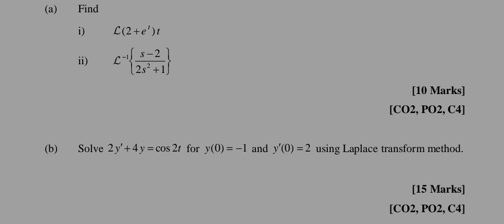 Find 
i) C(2+e^t)t
ii) L^(-1)  (s-2)/2s^2+1 
[10 Marks] 
[CO2, PO2, C4] 
(b) Solve 2y'+4y=cos 2t for y(0)=-1 and y'(0)=2 using Laplace transform method. 
[15 Marks] 
[CO2, PO2, C4]