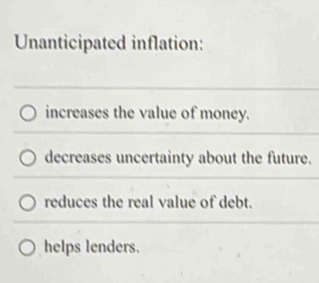 Unanticipated inflation:
increases the value of money.
decreases uncertainty about the future.
reduces the real value of debt.
helps lenders.