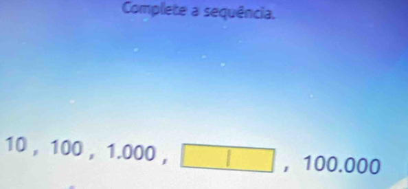 Complete a sequência.
10,100, 1.000, □ , 100.000