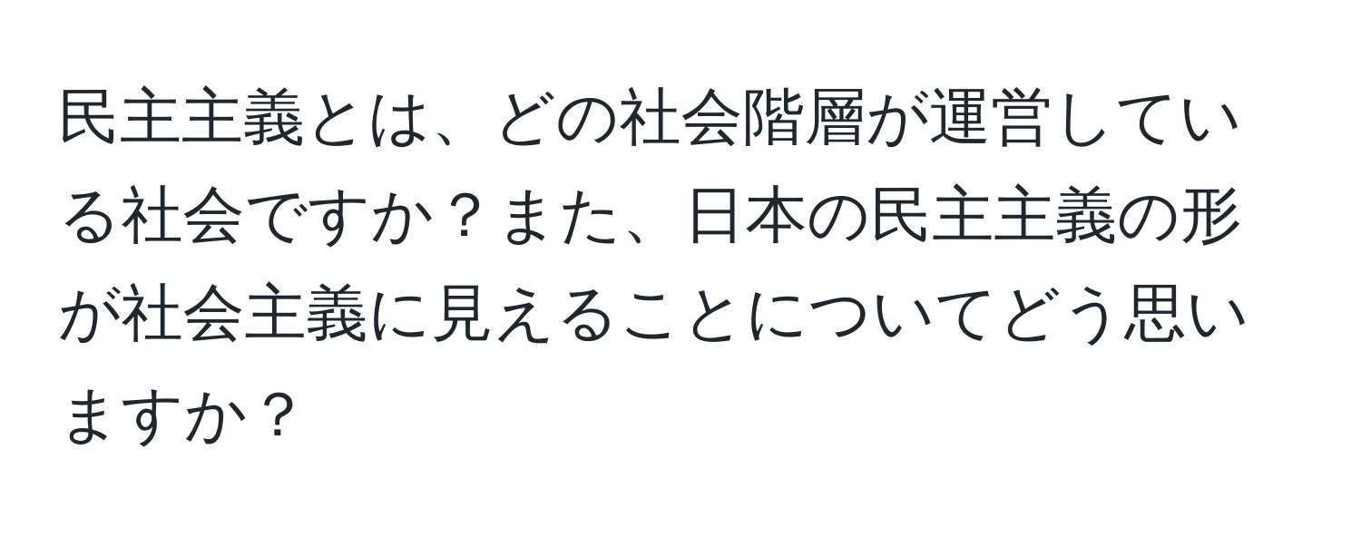 民主主義とは、どの社会階層が運営している社会ですか？また、日本の民主主義の形が社会主義に見えることについてどう思いますか？