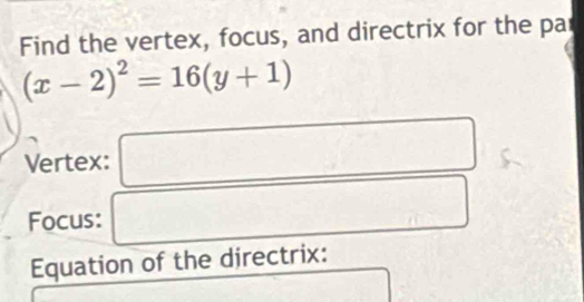 Find the vertex, focus, and directrix for the par
(x-2)^2=16(y+1)
Vertex: 
Focus: 
Equation of the directrix: