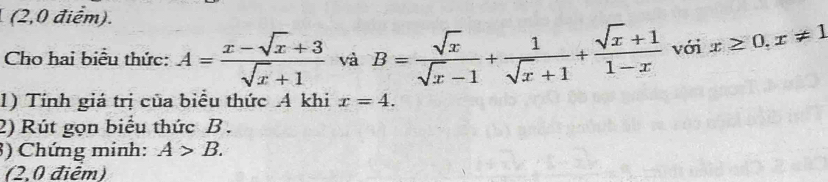 (2,0 điểm). 
Cho hai biểu thức: A= (x-sqrt(x)+3)/sqrt(x)+1  và B= sqrt(x)/sqrt(x)-1 + 1/sqrt(x)+1 + (sqrt(x)+1)/1-x  với x≥ 0, x!= 1
1) Tính giá trị của biểu thức A khi x=4. 
2) Rút gọn biểu thức B. 
3) Chứng minh: A>B. 
(2.0 điêm)