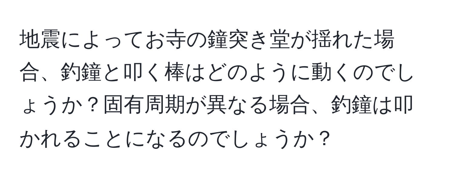 地震によってお寺の鐘突き堂が揺れた場合、釣鐘と叩く棒はどのように動くのでしょうか？固有周期が異なる場合、釣鐘は叩かれることになるのでしょうか？