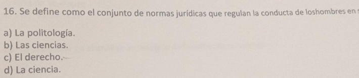 Se define como el conjunto de normas jurídicas que regulan la conducta de loshombres en
a) La politología.
b) Las ciencias.
c) El derecho.
d) La ciencia.