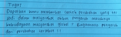 Tugas 
Dapatkan kamu memberikan contoh perubahan yang ten 
sadi dalam masyarakat akibat pengaruh masulnyo 
kebudayaan masyarokat global? Bagamana pongaruh 
dari perubahon tersebut! !