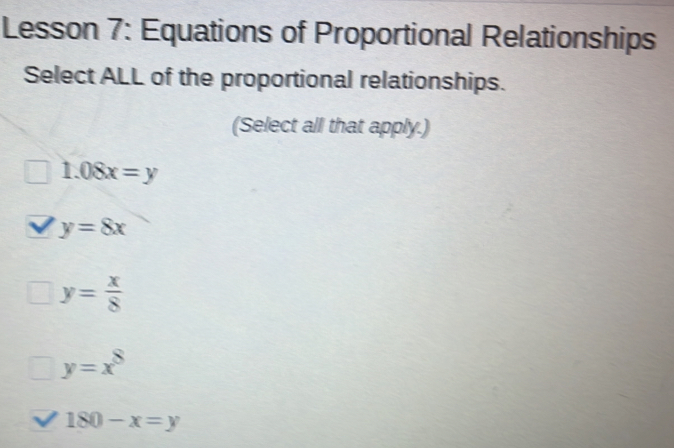 Lesson 7: Equations of Proportional Relationships
Select ALL of the proportional relationships.
(Select all that apply.)
1.08x=y
y=8x
y= x/8 
y=x^8
180-x=y