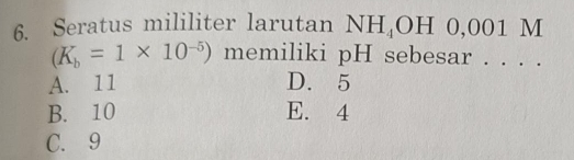 Seratus mililiter larutan NH_4OH0, 001N
(K_b=1* 10^(-5)) memiliki pH sebesar . . . .
A. 11 D. 5
B. 10 E. 4
C. 9