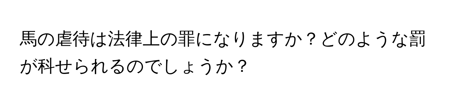 馬の虐待は法律上の罪になりますか？どのような罰が科せられるのでしょうか？