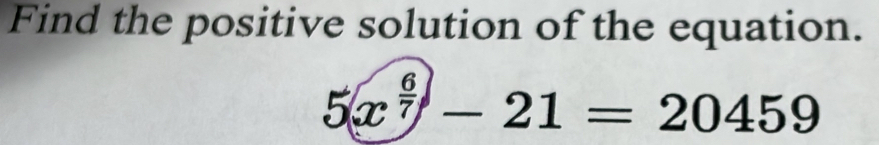 Find the positive solution of the equation.
5x^(frac 6)7-21=20459