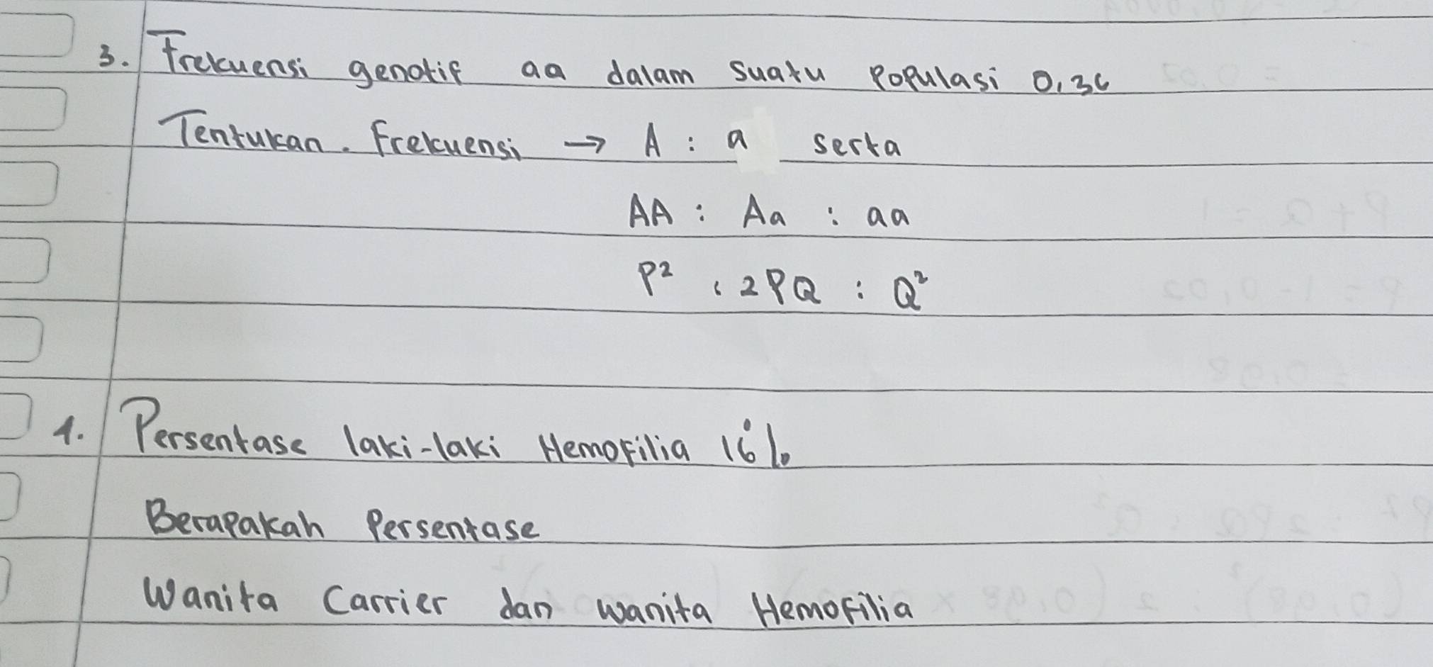 Fretuensi genatif aa dalam suaxu populasi 0.3c
Tenrulcan. Freluensi to A:a So 2rta
AA:Aa:aa
P^2=2PQ:Q^2
4. Persentase laki-laki Hemorilia 161. 
Becapakan Persentase 
Wanita Carrier dan wanita Hemofilia