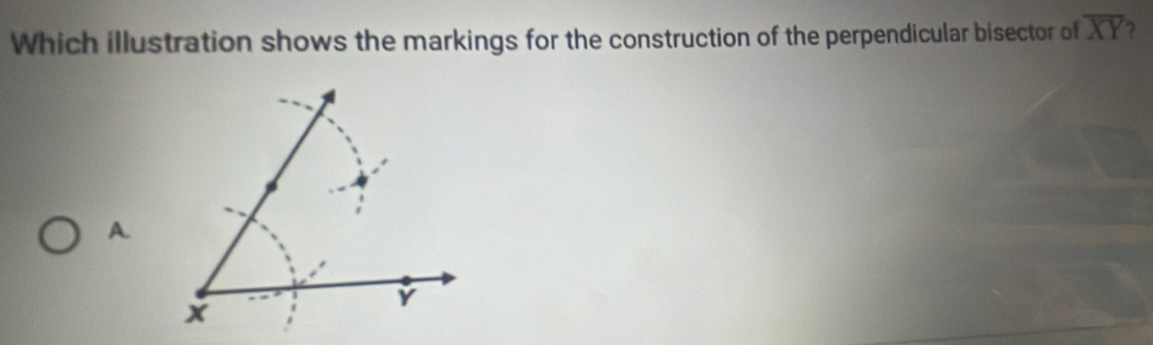 Which illustration shows the markings for the construction of the perpendicular bisector of overline XY 7 
A.