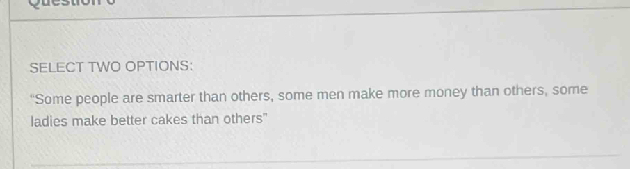 SELECT TWO OPTIONS: 
“Some people are smarter than others, some men make more money than others, some 
ladies make better cakes than others"