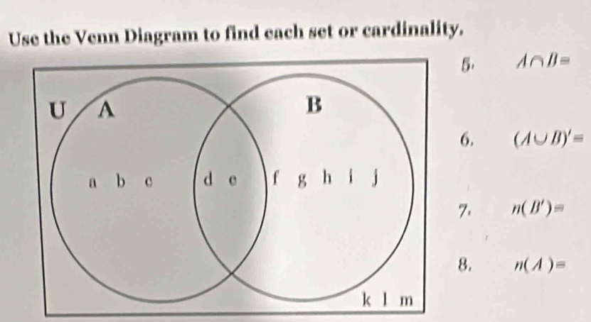 Use the Venn Diagram to find each set or cardinality. 
5. A∩ B=
6. (A∪ B)'=
7. n(B')=
8. n(A)=