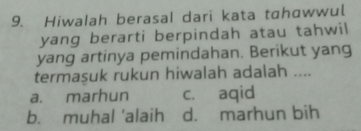 Hiwalah berasal dari kata tahawwul
yang berarti berpindah atau tahwil
yang artinya pemindahan. Berikut yang
termasuk rukun hiwalah adalah ....
a. marhun c. aqid
b. muhal 'alaih d. marhun bih