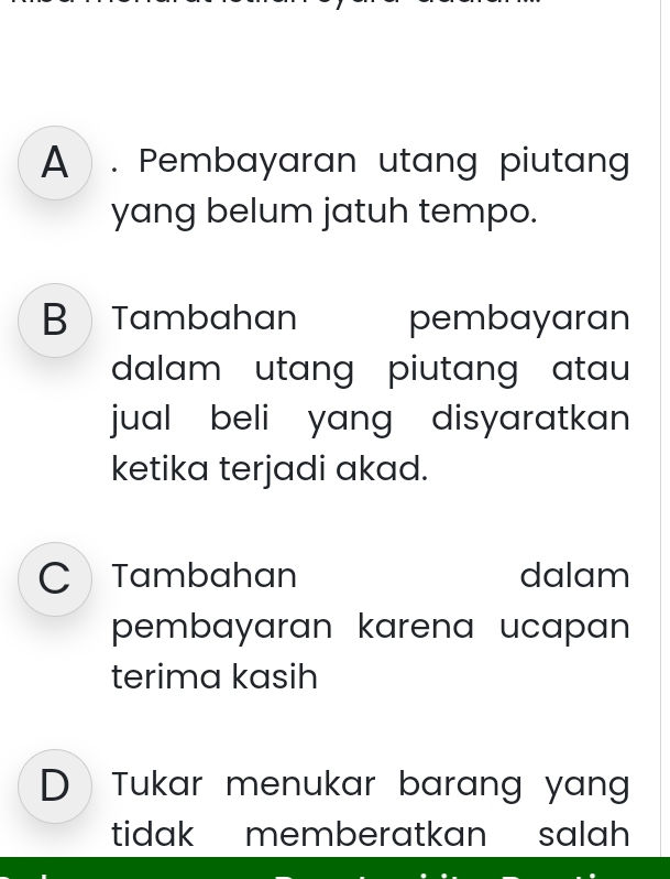 A  . Pembayaran utang piutang
yang belum jatuh tempo.
B Tambahan pembayaran
dalam utang piutang atau
jual beli yang disyaratkan .
ketika terjadi akad.
C Tambahan dalam
pembayaran karena ucapan 
terima kasih
D Tukar menukar barang yan 
tidak memberatkan salah