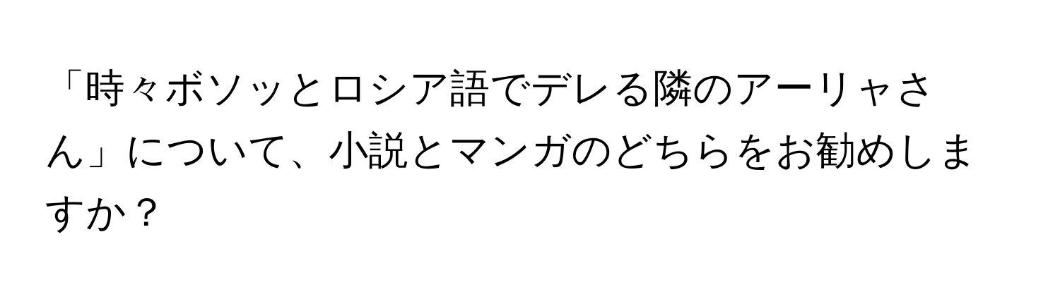 「時々ボソッとロシア語でデレる隣のアーリャさん」について、小説とマンガのどちらをお勧めしますか？