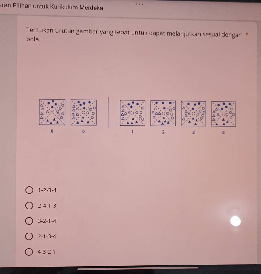 aran Pilihan untuk Kurikulum Merdeka
Tentukan urutan gambar yang tepat untuk dapat melanjutkan sesuai dengan *
pola.
0 0
1 2 3 4
1 -2 -3 -4
2 -4 -1 -3
3 - 2-1-4
2 - 1-3-4
4 3-2-1